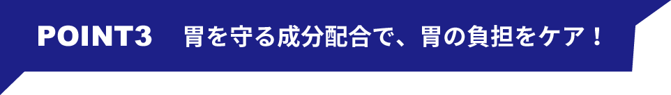 POINT3 胃を守る成分配合で、胃の負担をケア！