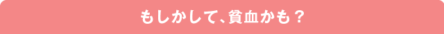 もしかして、貧血かも？