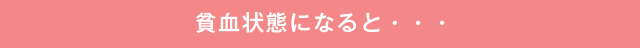 貧血状態になると・・・