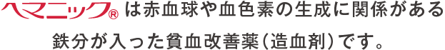 ヘマニックは赤血球や血色素の生成に関係がある鉄分が入った貧血改善薬（造血剤）です。