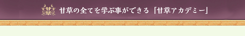 甘草の全てを学ぶことが出来る「甘草アカデミー」 【校訓】:健康の源は「甘草」にあり